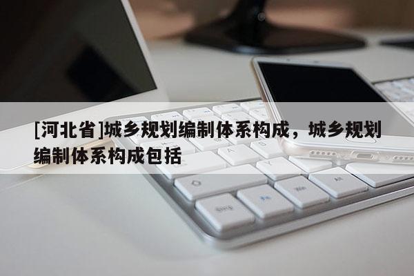 [河北省]城鄉規劃編制體系構成，城鄉規劃編制體系構成包括