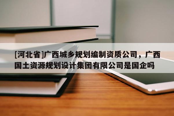 [河北省]廣西城鄉(xiāng)規(guī)劃編制資質(zhì)公司，廣西國土資源規(guī)劃設(shè)計集團(tuán)有限公司是國企嗎