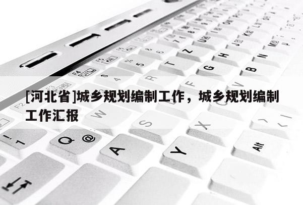[河北省]城鄉規劃編制工作，城鄉規劃編制工作匯報