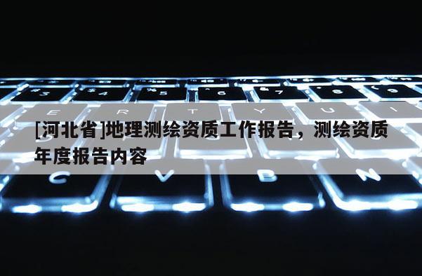 [河北省]地理測繪資質(zhì)工作報告，測繪資質(zhì)年度報告內(nèi)容