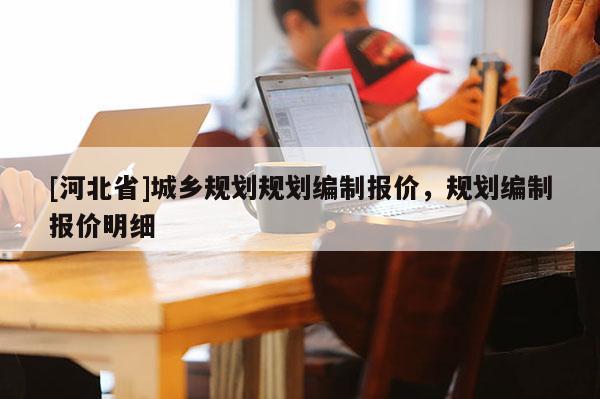 [河北省]城鄉規劃規劃編制報價，規劃編制報價明細