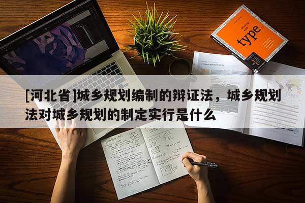 [河北省]城鄉(xiāng)規(guī)劃編制的辯證法，城鄉(xiāng)規(guī)劃法對(duì)城鄉(xiāng)規(guī)劃的制定實(shí)行是什么