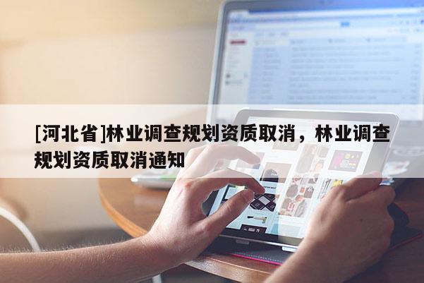 [河北省]林業(yè)調(diào)查規(guī)劃資質(zhì)取消，林業(yè)調(diào)查規(guī)劃資質(zhì)取消通知