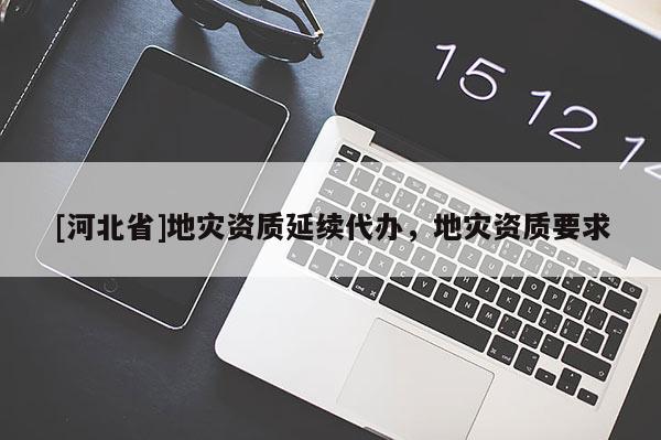 [河北省]地災資質延續代辦，地災資質要求