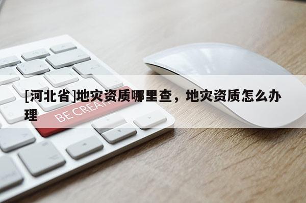 [河北省]地災資質哪里查，地災資質怎么辦理