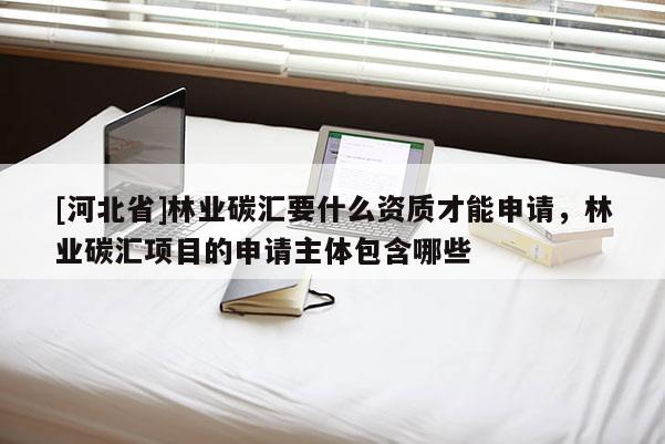 [河北省]林業碳匯要什么資質才能申請，林業碳匯項目的申請主體包含哪些
