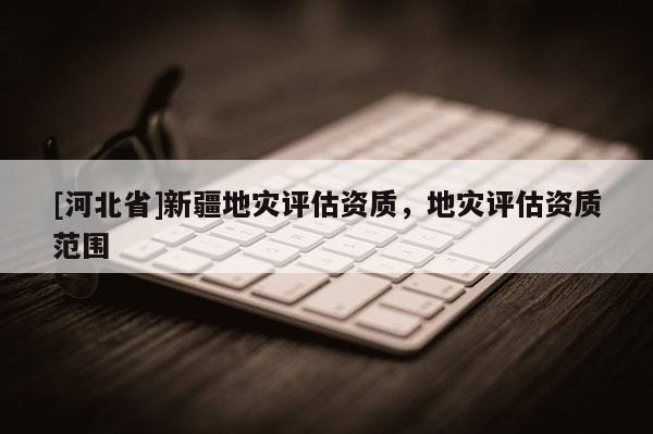 [河北省]新疆地災評估資質，地災評估資質范圍