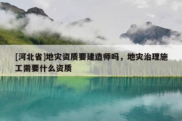 [河北省]地災(zāi)資質(zhì)要建造師嗎，地災(zāi)治理施工需要什么資質(zhì)