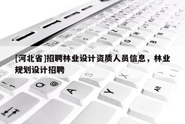 [河北省]招聘林業(yè)設計資質人員信息，林業(yè)規(guī)劃設計招聘