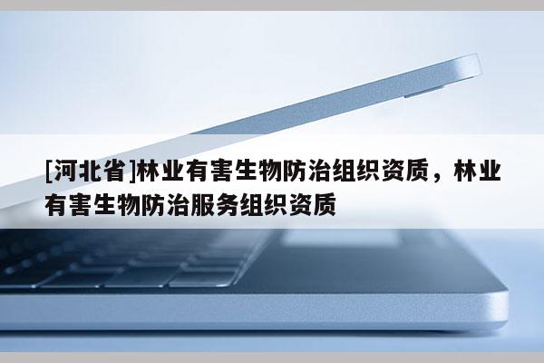 [河北省]林業(yè)有害生物防治組織資質，林業(yè)有害生物防治服務組織資質