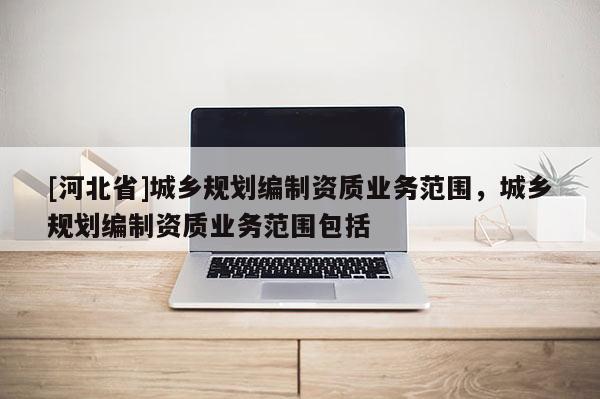 [河北省]城鄉規劃編制資質業務范圍，城鄉規劃編制資質業務范圍包括