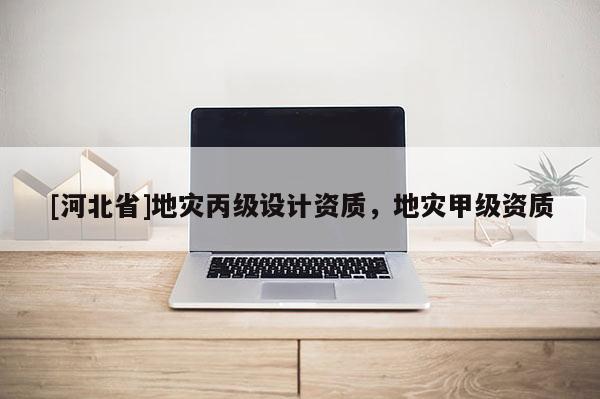 [河北省]地災丙級設計資質，地災甲級資質