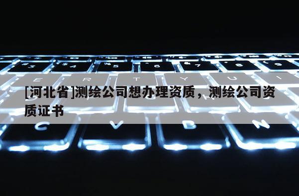 [河北省]測繪公司想辦理資質，測繪公司資質證書