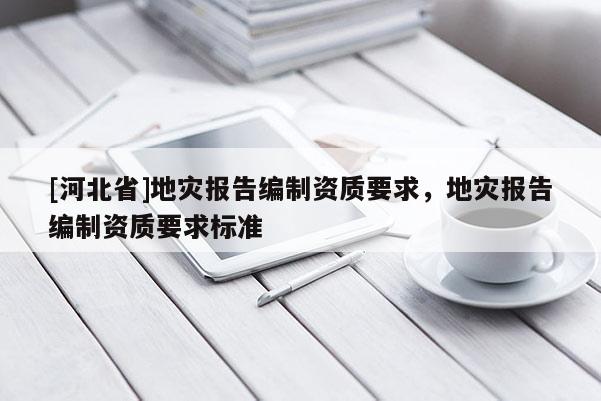 [河北省]地災報告編制資質(zhì)要求，地災報告編制資質(zhì)要求標準