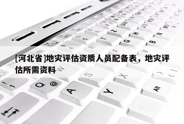 [河北省]地災評估資質人員配備表，地災評估所需資料