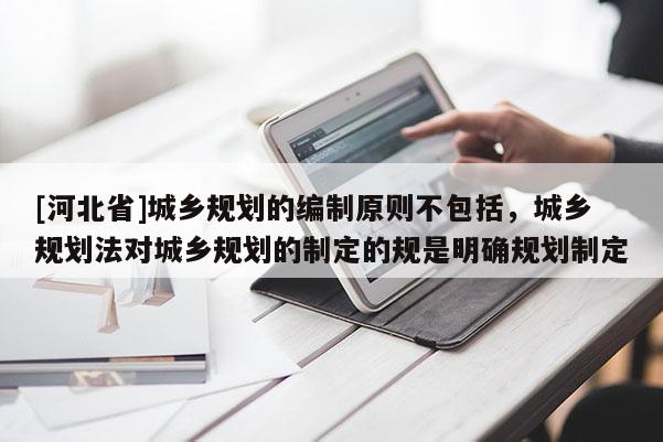 [河北省]城鄉規劃的編制原則不包括，城鄉規劃法對城鄉規劃的制定的規是明確規劃制定
