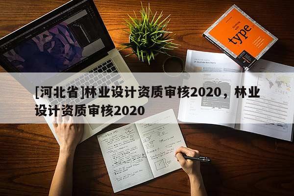 [河北省]林業(yè)設(shè)計資質(zhì)審核2020，林業(yè)設(shè)計資質(zhì)審核2020