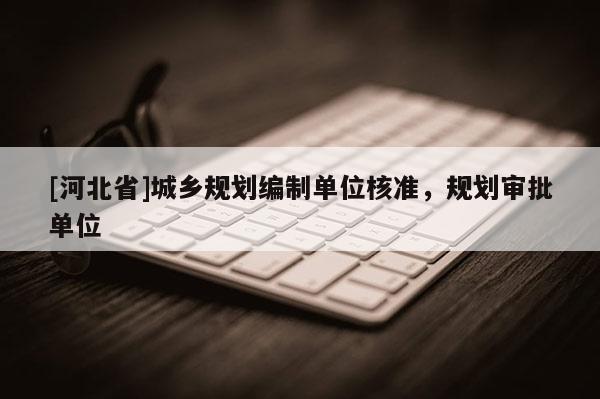 [河北省]城鄉規劃編制單位核準，規劃審批單位