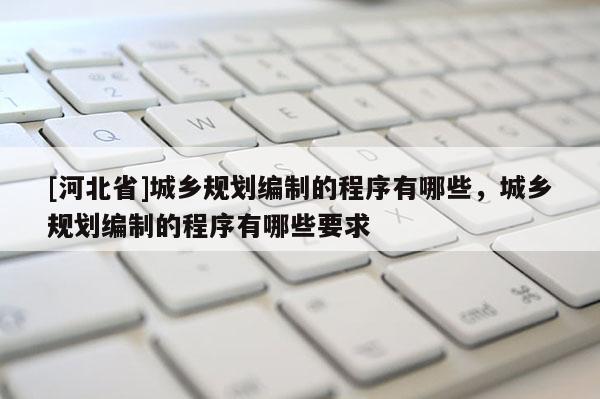 [河北省]城鄉規劃編制的程序有哪些，城鄉規劃編制的程序有哪些要求