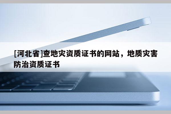 [河北省]查地災資質證書的網站，地質災害防治資質證書