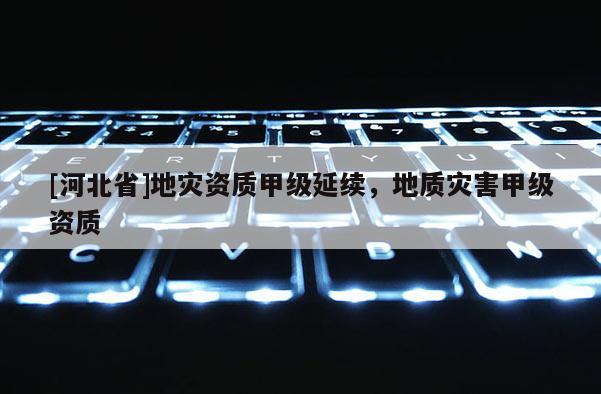 [河北省]地災資質甲級延續，地質災害甲級資質