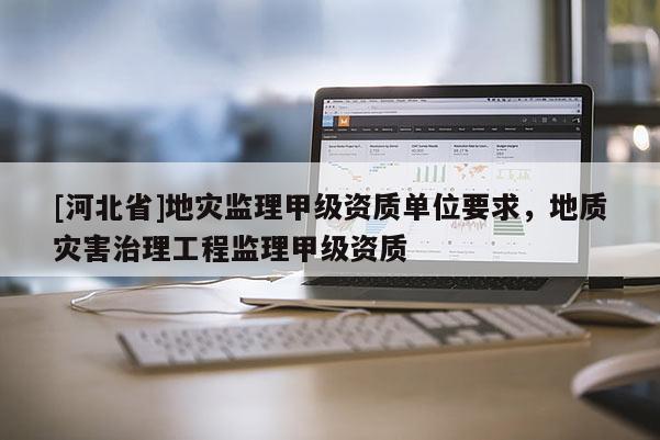 [河北省]地災監理甲級資質單位要求，地質災害治理工程監理甲級資質
