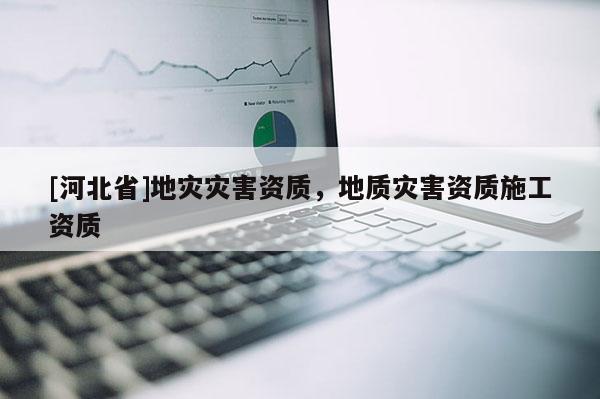 [河北省]地災災害資質，地質災害資質施工資質