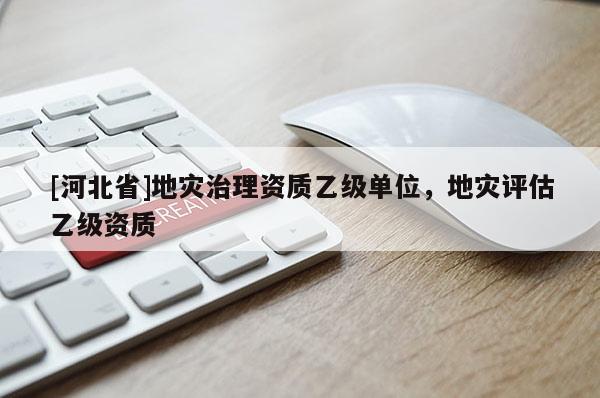 [河北省]地災治理資質乙級單位，地災評估乙級資質