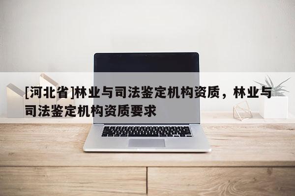 [河北省]林業與司法鑒定機構資質，林業與司法鑒定機構資質要求