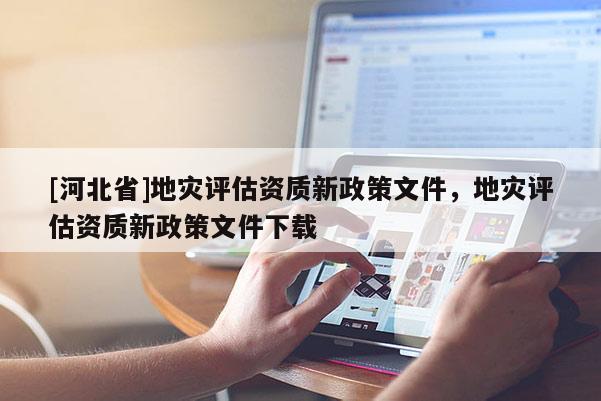 [河北省]地災評估資質新政策文件，地災評估資質新政策文件下載