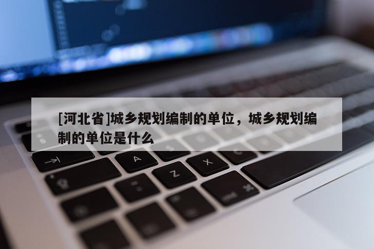 [河北省]城鄉(xiāng)規(guī)劃編制的單位，城鄉(xiāng)規(guī)劃編制的單位是什么
