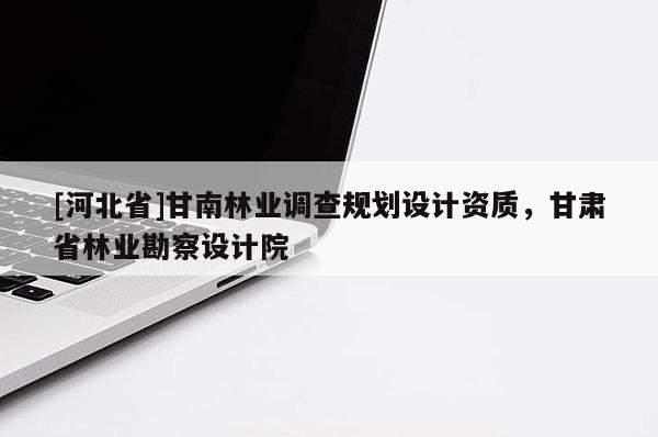 [河北省]甘南林業調查規劃設計資質，甘肅省林業勘察設計院