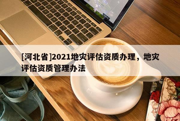 [河北省]2021地災評估資質辦理，地災評估資質管理辦法