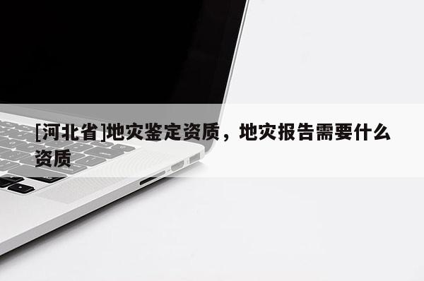 [河北省]地災鑒定資質，地災報告需要什么資質