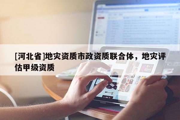 [河北省]地災資質市政資質聯合體，地災評估甲級資質