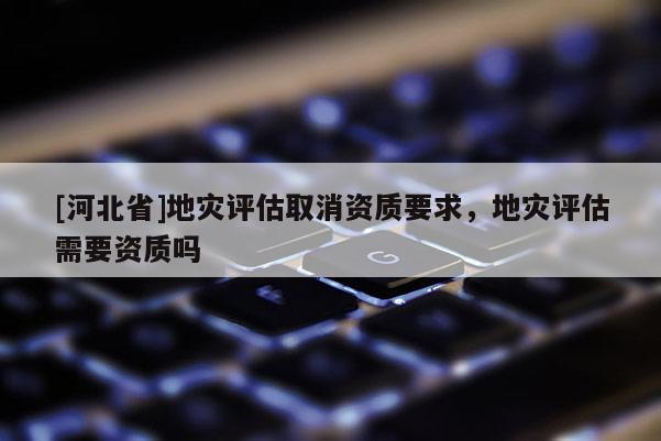 [河北省]地災評估取消資質要求，地災評估需要資質嗎