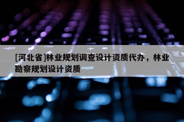 [河北省]林業(yè)規(guī)劃調(diào)查設(shè)計(jì)資質(zhì)代辦，林業(yè)勘察規(guī)劃設(shè)計(jì)資質(zhì)