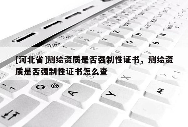 [河北省]測繪資質是否強制性證書，測繪資質是否強制性證書怎么查