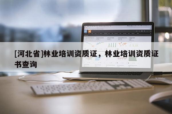 [河北省]林業(yè)培訓(xùn)資質(zhì)證，林業(yè)培訓(xùn)資質(zhì)證書查詢