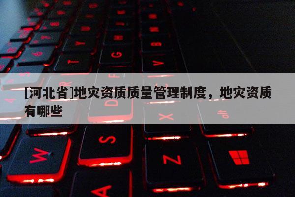 [河北省]地災資質質量管理制度，地災資質有哪些