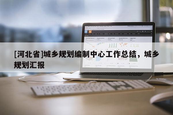 [河北省]城鄉(xiāng)規(guī)劃編制中心工作總結(jié)，城鄉(xiāng)規(guī)劃匯報