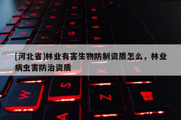 [河北省]林業有害生物防制資質怎么，林業病蟲害防治資質