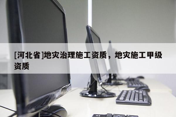 [河北省]地災治理施工資質，地災施工甲級資質