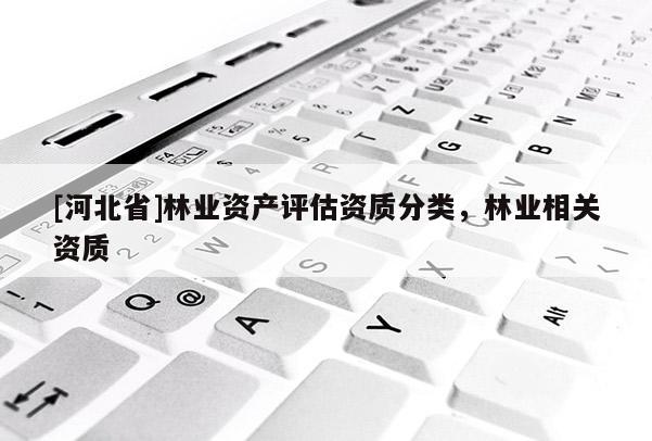 [河北省]林業(yè)資產(chǎn)評估資質(zhì)分類，林業(yè)相關(guān)資質(zhì)
