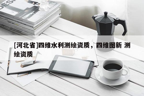[河北省]四維水利測繪資質，四維圖新 測繪資質