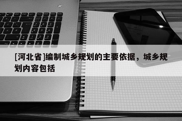 [河北省]編制城鄉規劃的主要依據，城鄉規劃內容包括