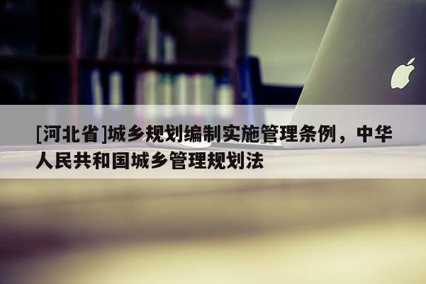 [河北省]城鄉(xiāng)規(guī)劃編制實(shí)施管理?xiàng)l例，中華人民共和國城鄉(xiāng)管理規(guī)劃法
