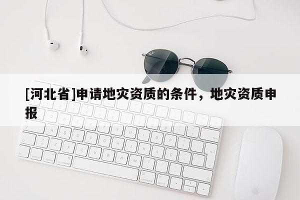 [河北省]申請地災資質的條件，地災資質申報