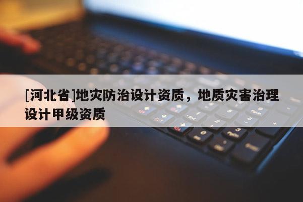 [河北省]地災防治設計資質，地質災害治理設計甲級資質