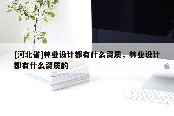 [河北省]林業設計都有什么資質，林業設計都有什么資質的